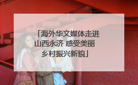 海外华文媒体走进山西永济 感受美丽乡村振兴新貌
