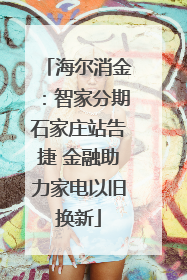 海尔消金：智家分期石家庄站告捷 金融助力家电以旧换新