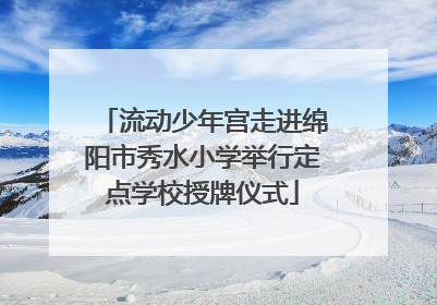 流动少年宫走进绵阳市秀水小学举行定点学校授牌仪式