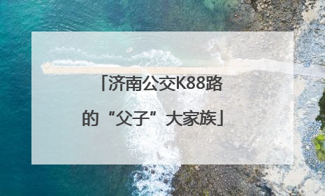济南公交K88路的“父子”大家族