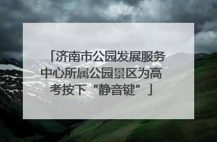 济南市公园发展服务中心所属公园景区为高考按下“静音键”