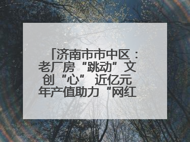 济南市市中区：老厂房“跳动”文创“心” 近亿元年产值助力“网红”变“长红”