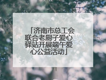 济南市总工会联合老厨子爱心驿站开展端午爱心公益活动