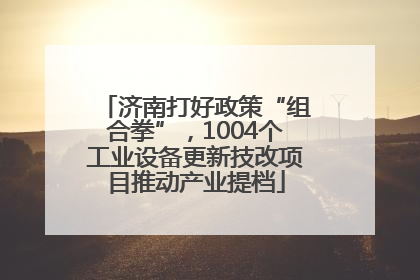 济南打好政策“组合拳”，1004个工业设备更新技改项目推动产业提档