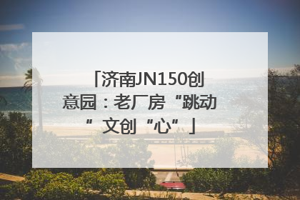 济南JN150创意园：老厂房“跳动”文创“心”