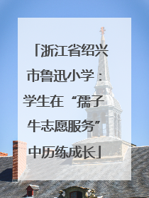 浙江省绍兴市鲁迅小学：学生在“孺子牛志愿服务”中历练成长