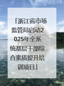 浙江省市场监管局启动2025年全系统基层干部综合素质提升培训项目