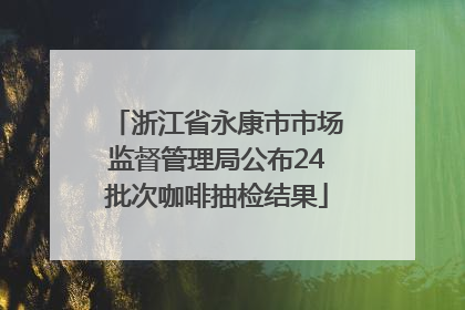 浙江省永康市市场监督管理局公布24批次咖啡抽检结果