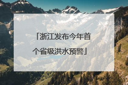 浙江发布今年首个省级洪水预警