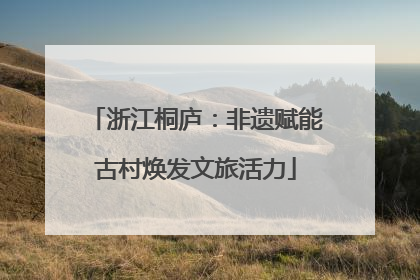 浙江桐庐：非遗赋能古村焕发文旅活力