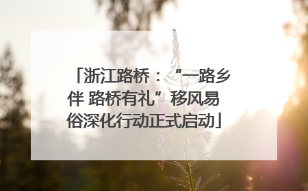 浙江路桥：“一路乡伴 路桥有礼”移风易俗深化行动正式启动