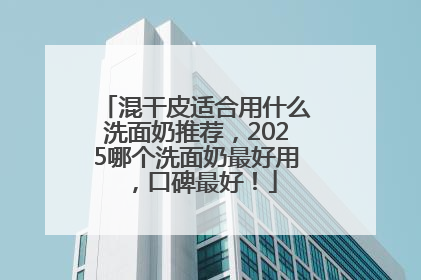 混干皮适合用什么洗面奶推荐，2025哪个洗面奶最好用，口碑最好！