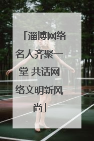 淄博网络名人齐聚一堂 共话网络文明新风尚