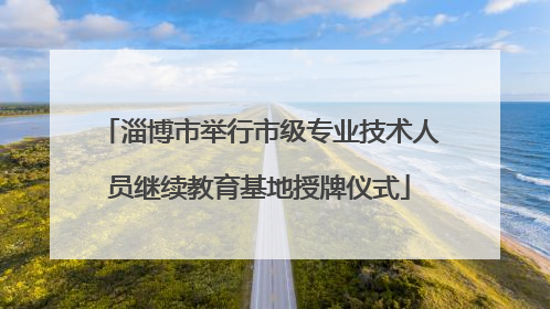 淄博市举行市级专业技术人员继续教育基地授牌仪式