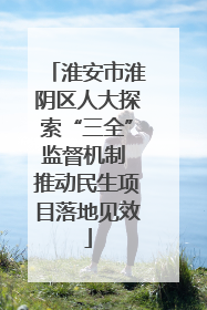 淮安市淮阴区人大探索“三全”监督机制 推动民生项目落地见效
