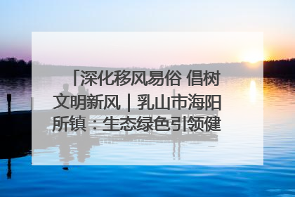 深化移风易俗 倡树文明新风｜乳山市海阳所镇：生态绿色引领健康生活新时尚