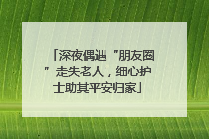 深夜偶遇“朋友圈”走失老人，细心护士助其平安归家
