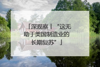 深观察丨“这无助于美国制造业的长期复苏”