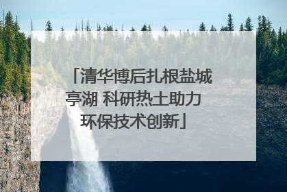 清华博后扎根盐城亭湖 科研热土助力环保技术创新