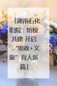 湖南石化职院：馆校共建 开启“思政+文旅”育人新篇