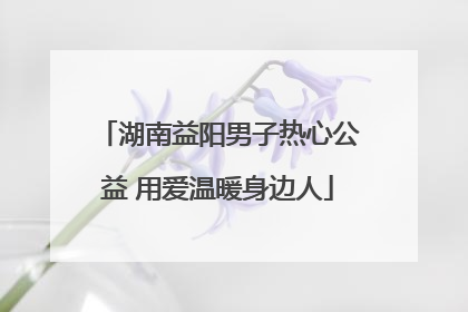 湖南益阳男子热心公益 用爱温暖身边人