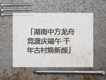 湖南中方龙舟竞渡庆端午 千年古村焕新颜
