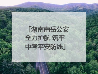 湖南南岳公安全力护航 筑牢中考平安防线