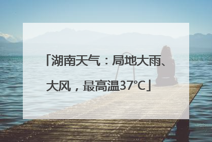 湖南天气：局地大雨、大风，最高温37℃