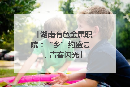 湖南有色金属职院：“乡”约盛夏，青春闪光