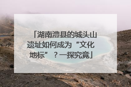 湖南澧县的城头山遗址如何成为“文化地标”？一探究竟