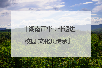 湖南江华：非遗进校园 文化共传承