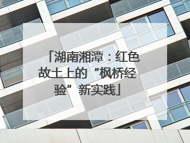 湖南湘潭：红色故土上的“枫桥经验”新实践