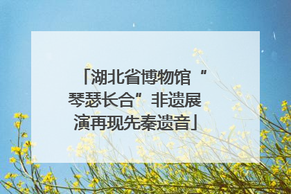 湖北省博物馆“琴瑟长合”非遗展演再现先秦遗音