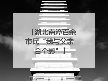 湖北南漳百余市民“我与父亲合个影”