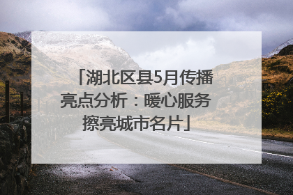 湖北区县5月传播亮点分析：暖心服务擦亮城市名片