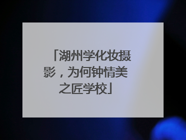 湖州学化妆摄影，为何钟情美之匠学校