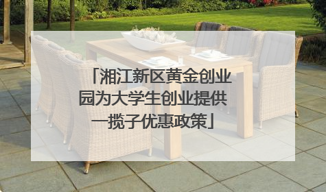 湘江新区黄金创业园为大学生创业提供一揽子优惠政策