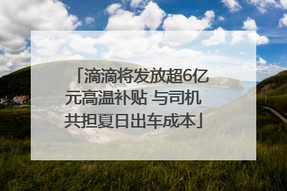 滴滴将发放超6亿元高温补贴 与司机共担夏日出车成本