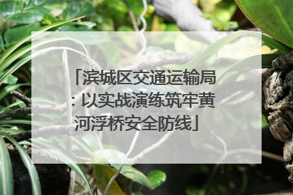 滨城区交通运输局：以实战演练筑牢黄河浮桥安全防线