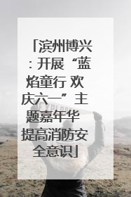 滨州博兴：开展“蓝焰童行 欢庆六一”主题嘉年华 提高消防安全意识