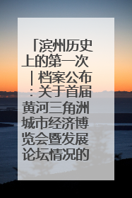 滨州历史上的第一次｜档案公布：关于首届黄河三角洲城市经济博览会暨发展论坛情况的总结报告