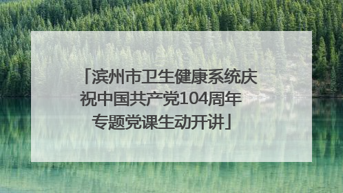 滨州市卫生健康系统庆祝中国共产党104周年专题党课生动开讲