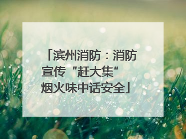 滨州消防：消防宣传“赶大集” 烟火味中话安全