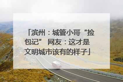 滨州：城管小哥“捡包记” 网友：这才是文明城市该有的样子