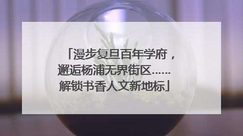 漫步复旦百年学府，邂逅杨浦无界街区……解锁书香人文新地标