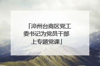 漳州台商区党工委书记为党员干部上专题党课