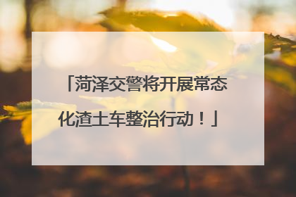 菏泽交警将开展常态化渣土车整治行动！