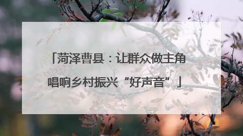 菏泽曹县：让群众做主角 唱响乡村振兴“好声音”
