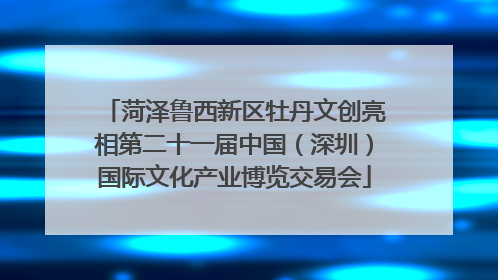 菏泽鲁西新区牡丹文创亮相第二十一届中国（深圳）国际文化产业博览交易会