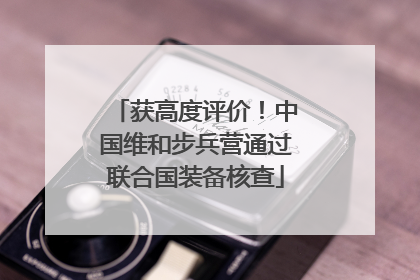 获高度评价！中国维和步兵营通过联合国装备核查